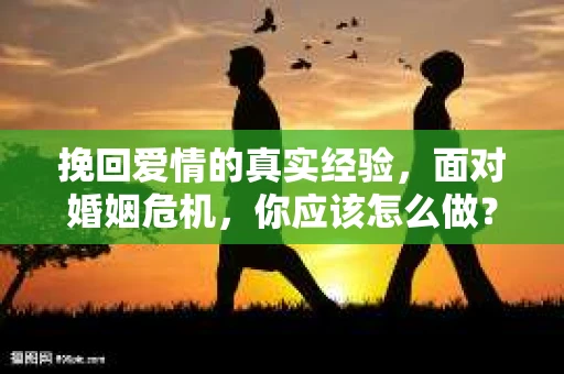 挽回爱情的真实经验，面对婚姻危机，你应该怎么做？
