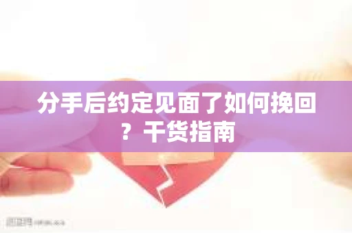 分手后约定见面了如何挽回？干货指南