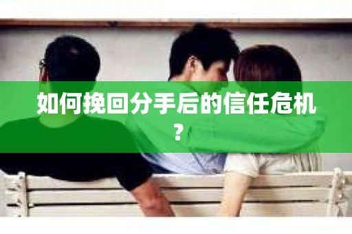如何挽回分手后的信任危机？