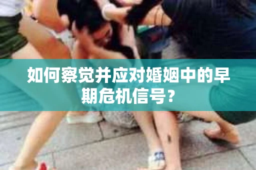 如何察觉并应对婚姻中的早期危机信号？