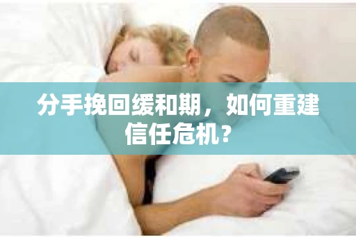 分手挽回缓和期，如何重建信任危机？