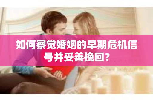 如何察觉婚姻的早期危机信号并妥善挽回？