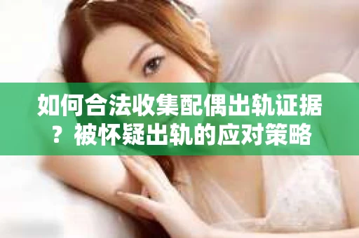 如何合法收集配偶出轨证据？被怀疑出轨的应对策略