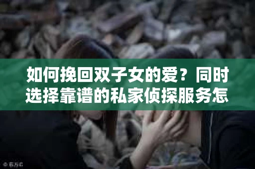 如何挽回双子女的爱？同时选择靠谱的私家侦探服务怎么办？