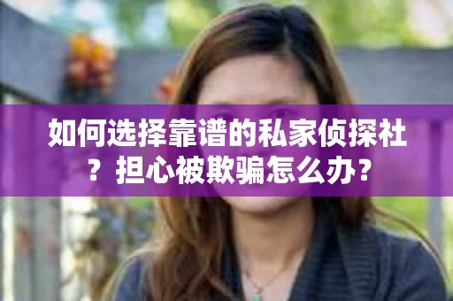 如何选择靠谱的私家侦探社？担心被欺骗怎么办？