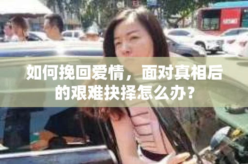 如何挽回爱情，面对真相后的艰难抉择怎么办？