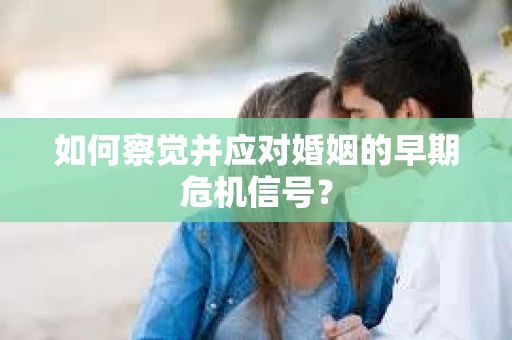 如何察觉并应对婚姻的早期危机信号？