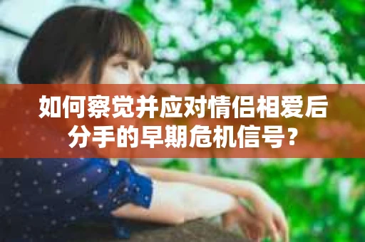 如何察觉并应对情侣相爱后分手的早期危机信号？