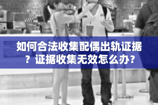 如何合法收集配偶出轨证据？证据收集无效怎么办？
