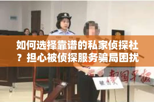 如何选择靠谱的私家侦探社？担心被侦探服务骗局困扰怎么办？