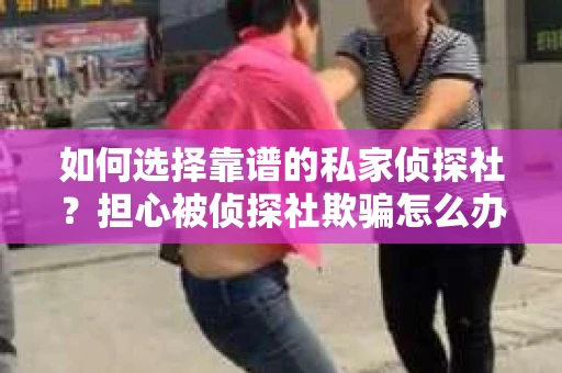 如何选择靠谱的私家侦探社？担心被侦探社欺骗怎么办？