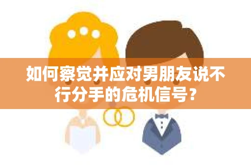 如何察觉并应对男朋友说不行分手的危机信号？