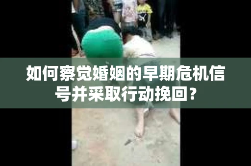 如何察觉婚姻的早期危机信号并采取行动挽回？