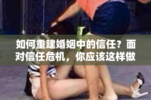 如何重建婚姻中的信任？面对信任危机，你应该这样做