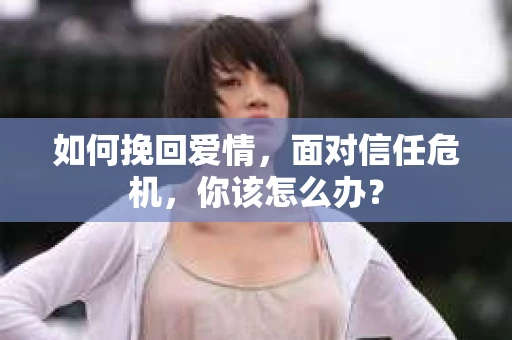 如何挽回爱情，面对信任危机，你该怎么办？