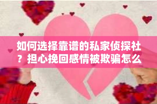 如何选择靠谱的私家侦探社？担心挽回感情被欺骗怎么办？