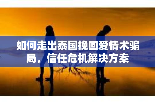 如何走出泰国挽回爱情术骗局，信任危机解决方案