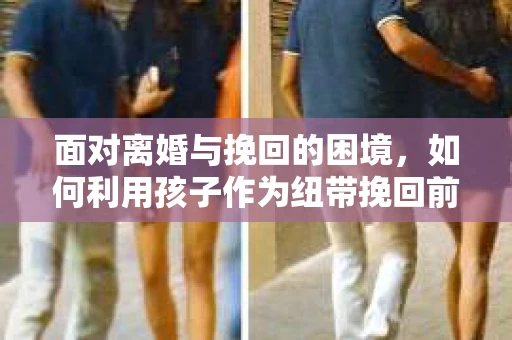 面对离婚与挽回的困境，如何利用孩子作为纽带挽回前夫的技巧？