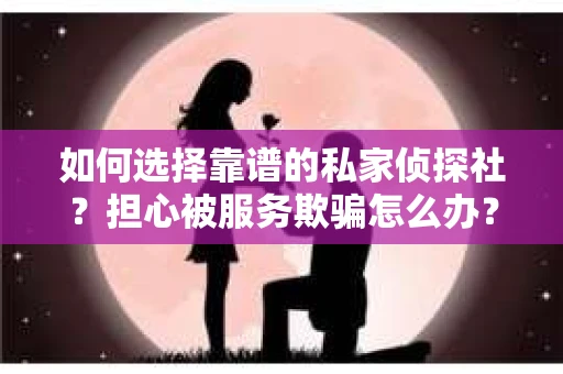 如何选择靠谱的私家侦探社？担心被服务欺骗怎么办？