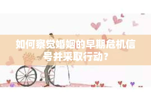 如何察觉婚姻的早期危机信号并采取行动？