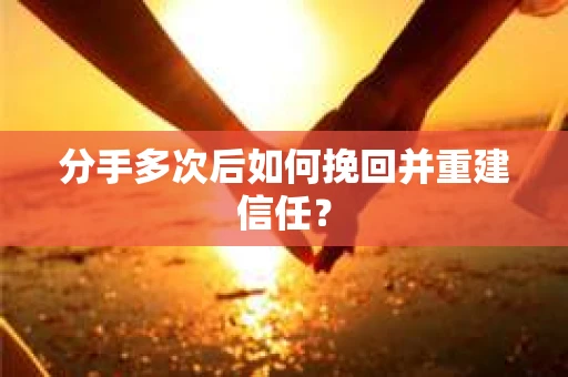 分手多次后如何挽回并重建信任？