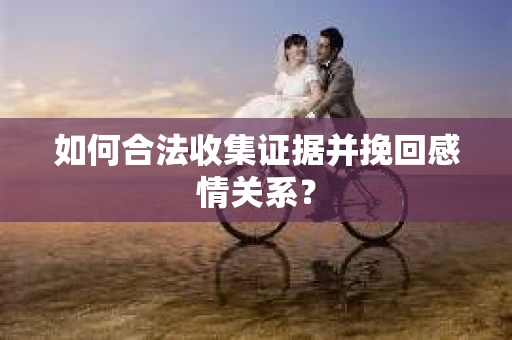 如何合法收集证据并挽回感情关系？