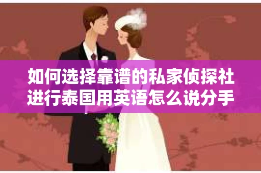 如何选择靠谱的私家侦探社进行泰国用英语怎么说分手挽回服务? 如何选择靠谱的私家侦探社进行泰国用英语怎么说分手挽回服务?