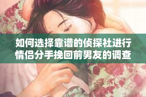 如何选择靠谱的侦探社进行情侣分手挽回前男友的调查？