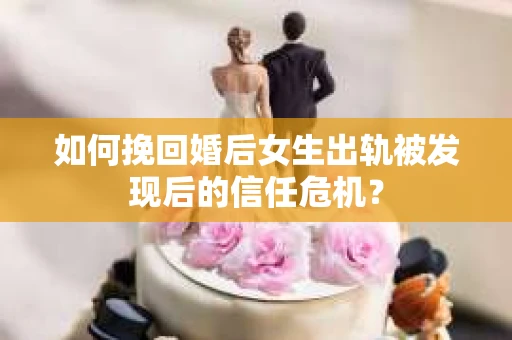 如何挽回婚后女生出轨被发现后的信任危机？