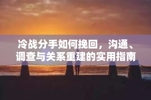 冷战分手如何挽回，沟通、调查与关系重建的实用指南