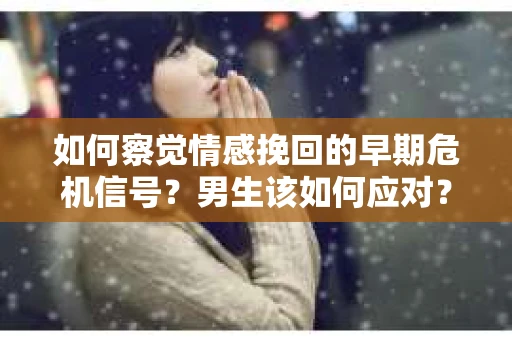 如何察觉情感挽回的早期危机信号？男生该如何应对？