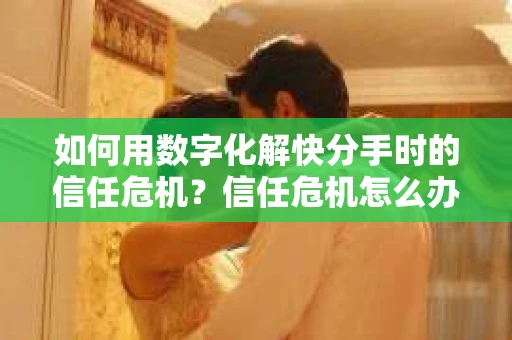 如何用数字化解快分手时的信任危机？信任危机怎么办？