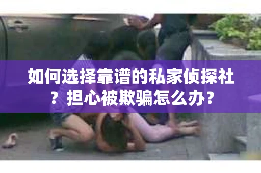 如何选择靠谱的私家侦探社？担心被欺骗怎么办？