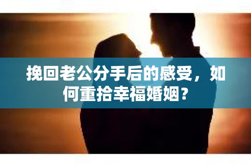 挽回老公分手后的感受，如何重拾幸福婚姻？