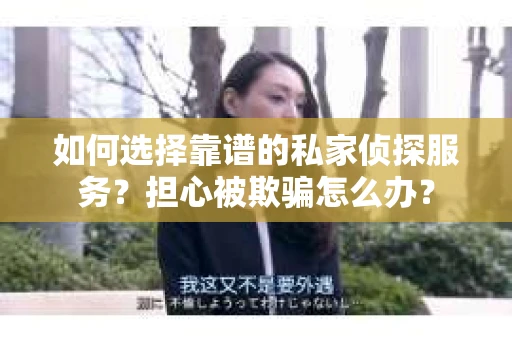 如何选择靠谱的私家侦探服务？担心被欺骗怎么办？