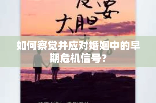 如何察觉并应对婚姻中的早期危机信号？