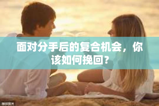 面对分手后的复合机会，你该如何挽回？
