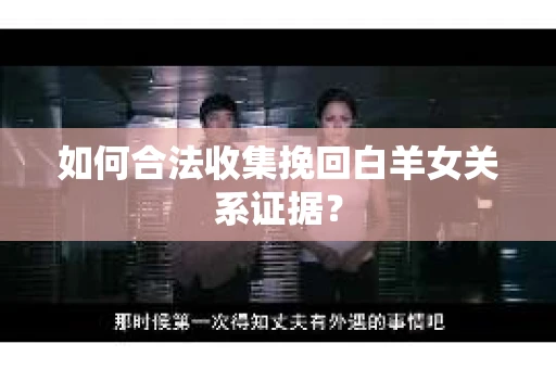 如何合法收集挽回白羊女关系证据？