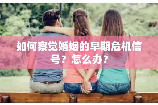 如何察觉婚姻的早期危机信号？怎么办？