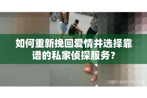 如何重新挽回爱情并选择靠谱的私家侦探服务？