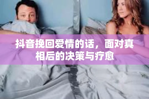 抖音挽回爱情的话，面对真相后的决策与疗愈