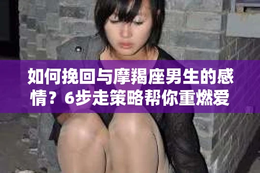 如何挽回与摩羯座男生的感情？6步走策略帮你重燃爱情之火