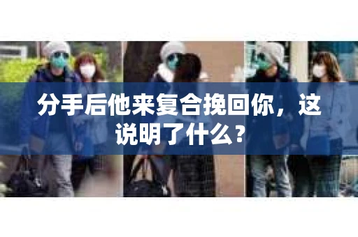 分手后他来复合挽回你，这说明了什么？