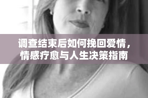 调查结束后如何挽回爱情，情感疗愈与人生决策指南