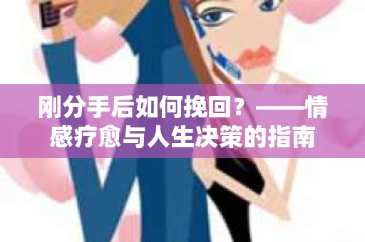 刚分手后如何挽回？——情感疗愈与人生决策的指南