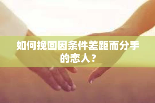 如何挽回因条件差距而分手的恋人？