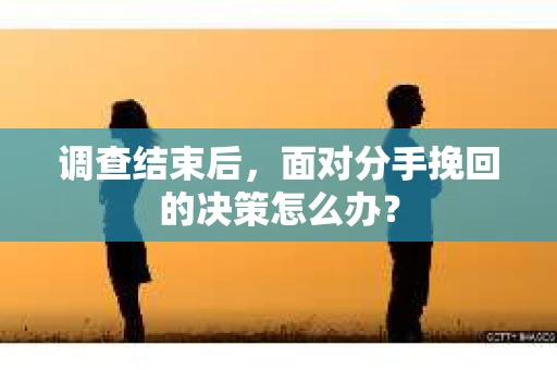 调查结束后，面对分手挽回的决策怎么办？