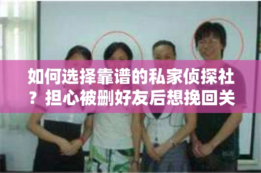 如何选择靠谱的私家侦探社？担心被删好友后想挽回关系怎么办？