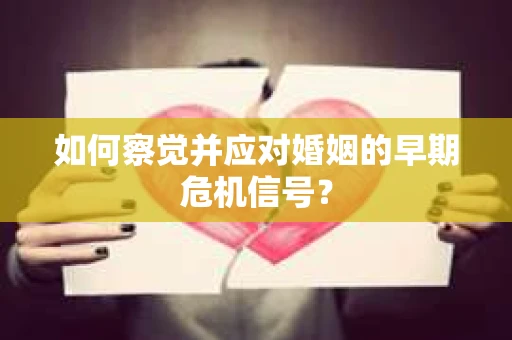 如何察觉并应对婚姻的早期危机信号？