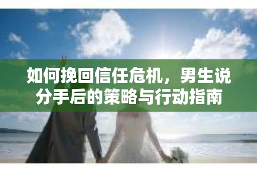 如何挽回信任危机，男生说分手后的策略与行动指南